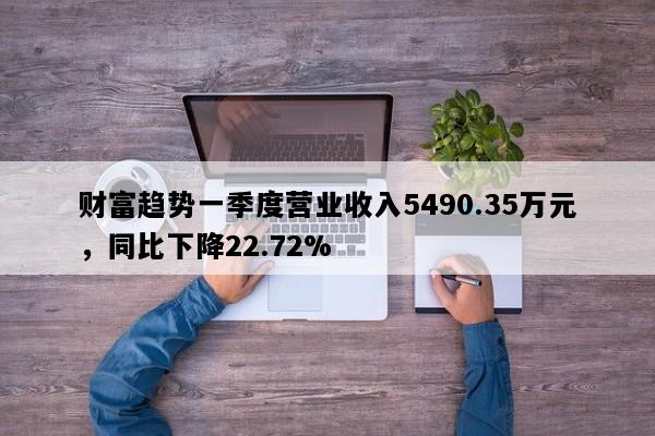 财富趋势一季度营业收入5490.35万元，同比下降22.72%