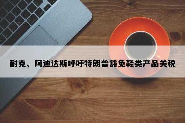 耐克、阿迪达斯呼吁特朗普豁免鞋类产品关税