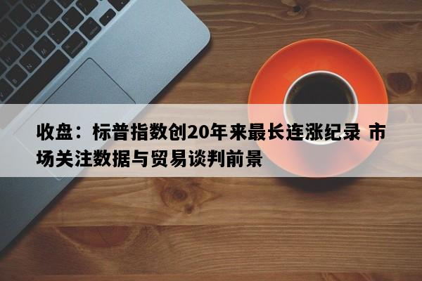 收盘：标普指数创20年来最长连涨纪录 市场关注数据与贸易谈判前景