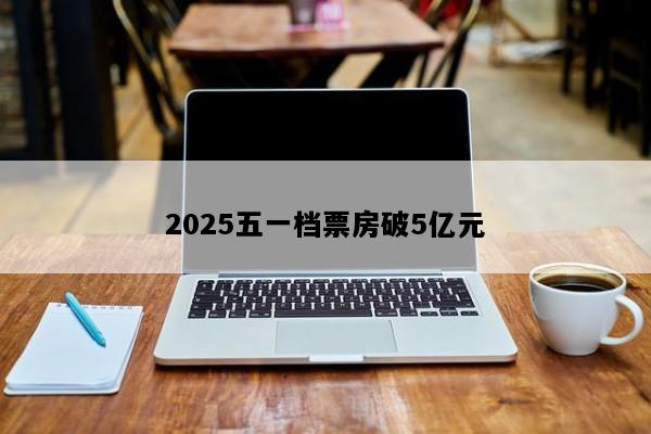 2025五一档票房破5亿元