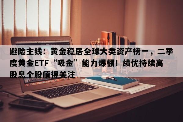 避险主线：黄金稳居全球大类资产榜一，二季度黄金ETF“吸金”能力爆棚！绩优持续高股息个股值得关注