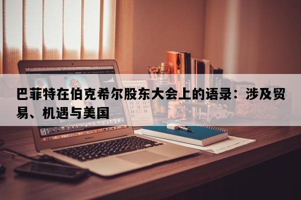 巴菲特在伯克希尔股东大会上的语录：涉及贸易、机遇与美国