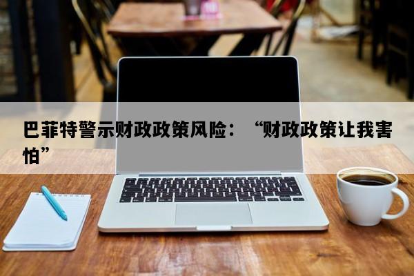 巴菲特警示财政政策风险：“财政政策让我害怕”