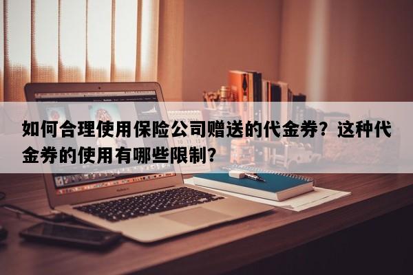 如何合理使用保险公司赠送的代金券？这种代金券的使用有哪些限制？