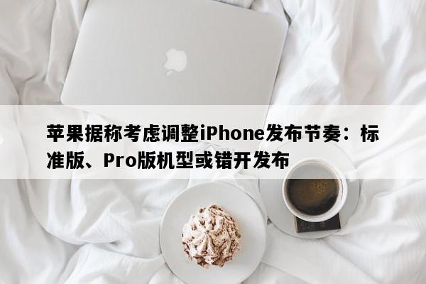 苹果据称考虑调整iPhone发布节奏：标准版、Pro版机型或错开发布