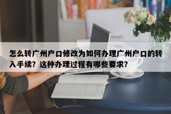 怎么转广州户口修改为如何办理广州户口的转入手续？这种办理过程有哪些要求？