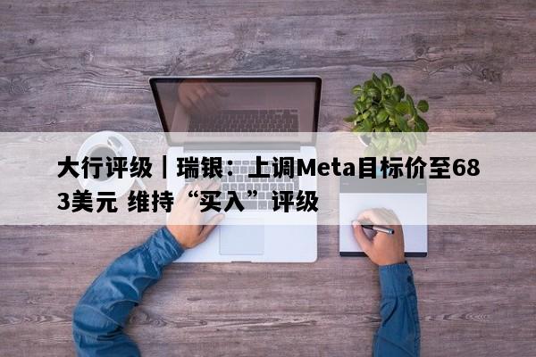 大行评级｜瑞银：上调Meta目标价至683美元 维持“买入”评级