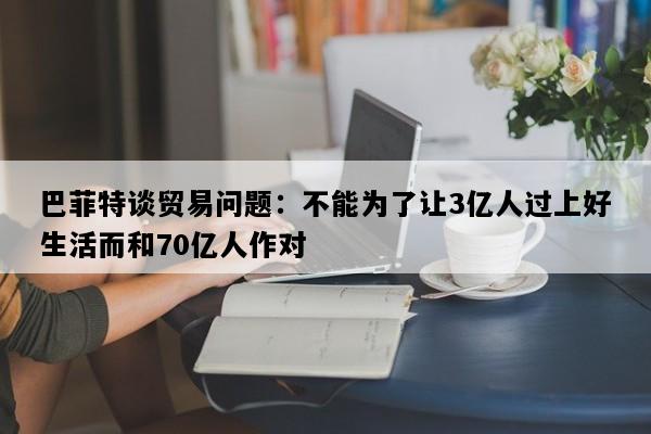 巴菲特谈贸易问题：不能为了让3亿人过上好生活而和70亿人作对