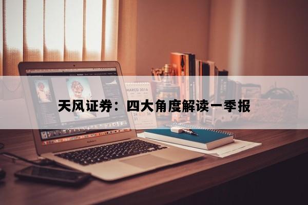 天风证券：四大角度解读一季报