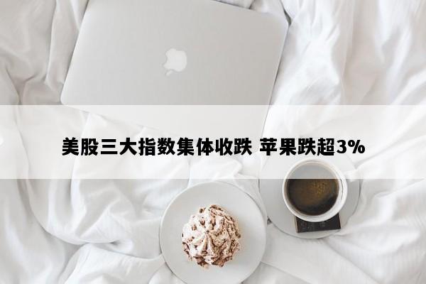 美股三大指数集体收跌 苹果跌超3%