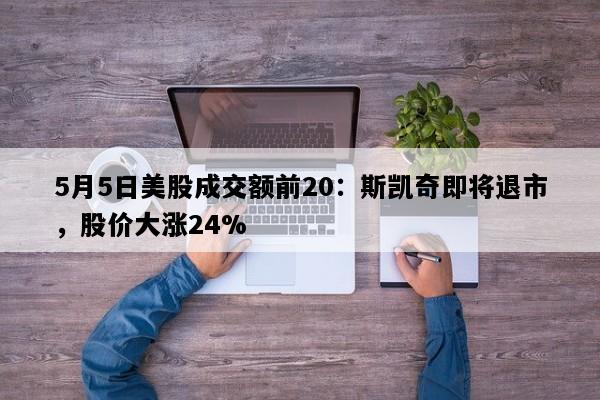 5月5日美股成交额前20：斯凯奇即将退市，股价大涨24%