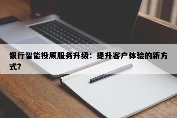 银行智能投顾服务升级：提升客户体验的新方式?