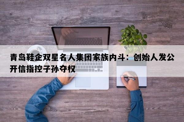 青岛鞋企双星名人集团家族内斗：创始人发公开信指控子孙夺权