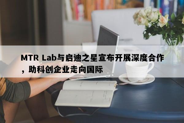 MTR Lab与启迪之星宣布开展深度合作，助科创企业走向国际