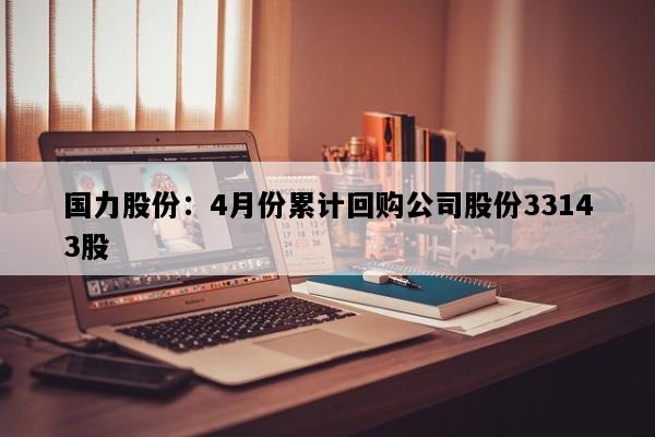 国力股份：4月份累计回购公司股份33143股