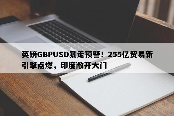 英镑GBPUSD暴走预警！255亿贸易新引擎点燃，印度敞开大门