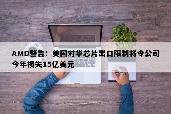 AMD警告：美国对华芯片出口限制将令公司今年损失15亿美元