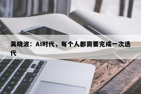 吴晓波：AI时代，每个人都需要完成一次迭代
