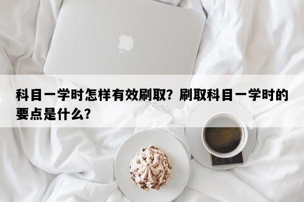 科目一学时怎样有效刷取？刷取科目一学时的要点是什么？