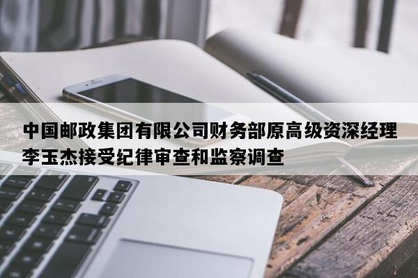 中国邮政集团有限公司财务部原高级资深经理李玉杰接受纪律审查和监察调查