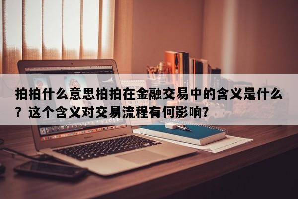 拍拍什么意思拍拍在金融交易中的含义是什么？这个含义对交易流程有何影响？