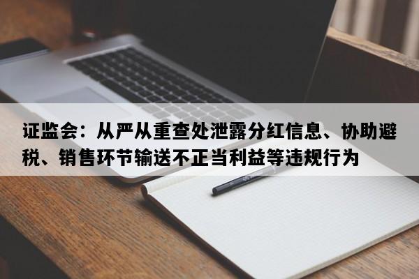 证监会：从严从重查处泄露分红信息、协助避税、销售环节输送不正当利益等违规行为