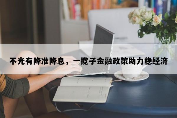 不光有降准降息，一揽子金融政策助力稳经济
