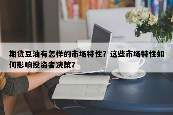期货豆油有怎样的市场特性？这些市场特性如何影响投资者决策？