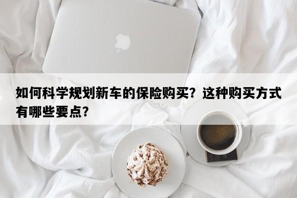 如何科学规划新车的保险购买？这种购买方式有哪些要点？