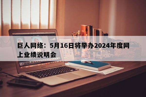 巨人网络：5月16日将举办2024年度网上业绩说明会