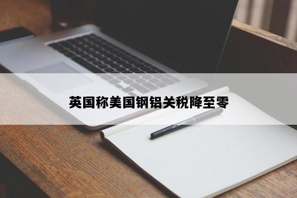 英国称美国钢铝关税降至零