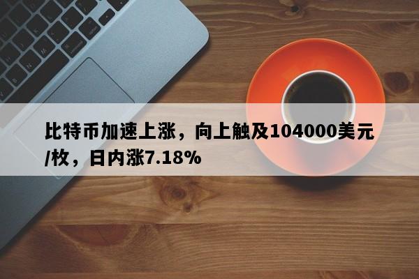 比特币加速上涨，向上触及104000美元/枚，日内涨7.18%