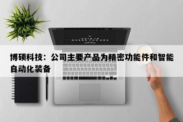 博硕科技：公司主要产品为精密功能件和智能自动化装备
