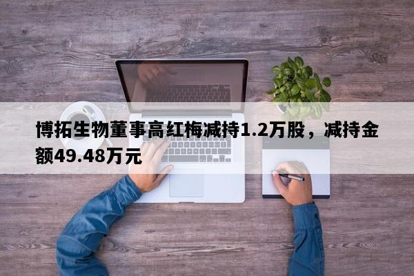 博拓生物董事高红梅减持1.2万股，减持金额49.48万元
