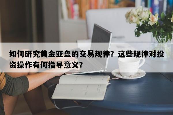 如何研究黄金亚盘的交易规律？这些规律对投资操作有何指导意义？