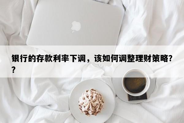 银行的存款利率下调，该如何调整理财策略？?