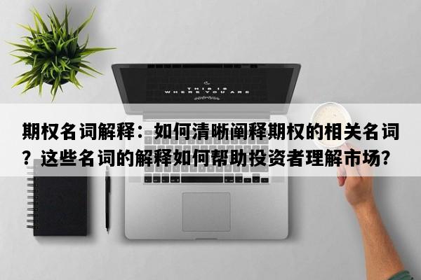 期权名词解释：如何清晰阐释期权的相关名词？这些名词的解释如何帮助投资者理解市场？