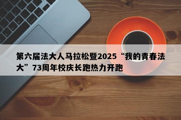 第六届法大人马拉松暨2025“我的青春法大”73周年校庆长跑热力开跑
