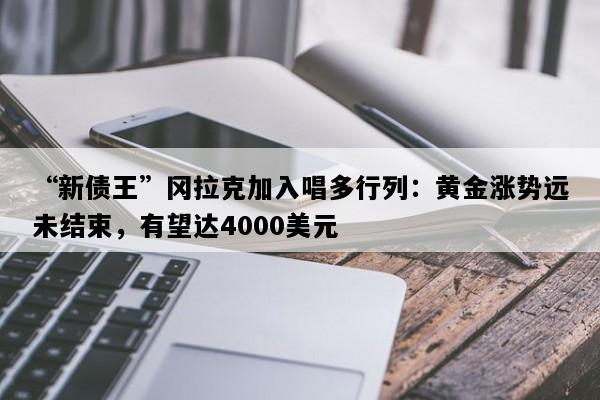 “新债王”冈拉克加入唱多行列：黄金涨势远未结束，有望达4000美元