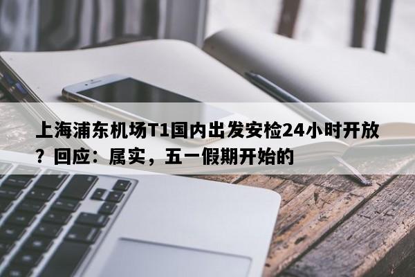 上海浦东机场T1国内出发安检24小时开放？回应：属实，五一假期开始的
