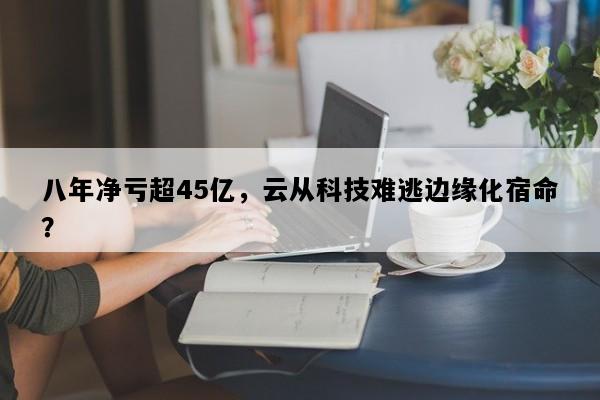 八年净亏超45亿，云从科技难逃边缘化宿命？