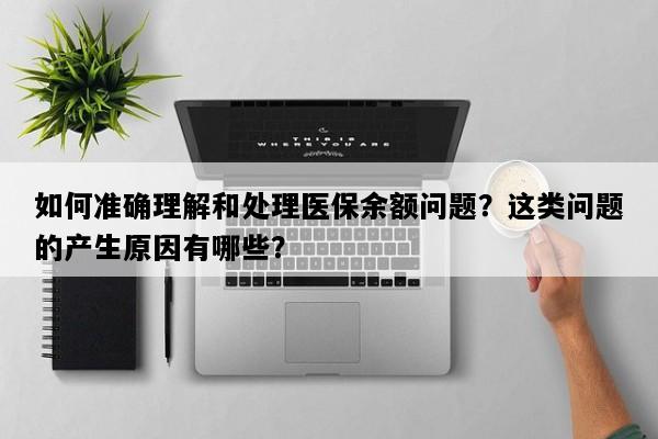 如何准确理解和处理医保余额问题？这类问题的产生原因有哪些？