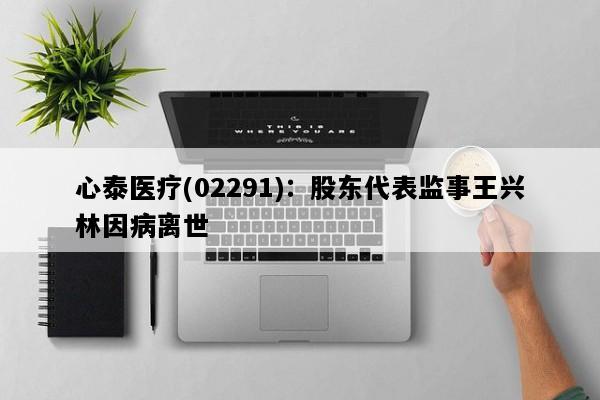 心泰医疗(02291)：股东代表监事王兴林因病离世