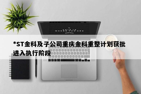 *ST金科及子公司重庆金科重整计划获批 进入执行阶段