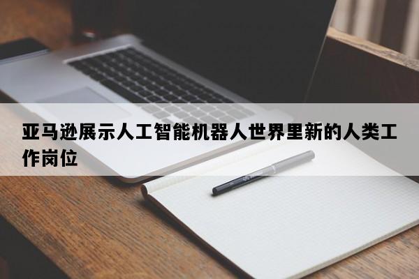 亚马逊展示人工智能机器人世界里新的人类工作岗位