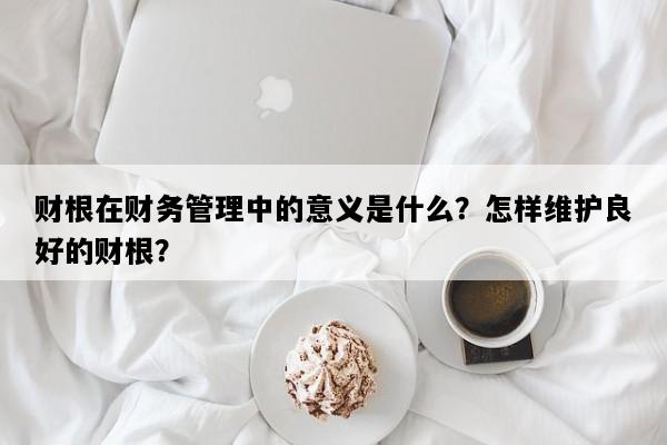 财根在财务管理中的意义是什么？怎样维护良好的财根？