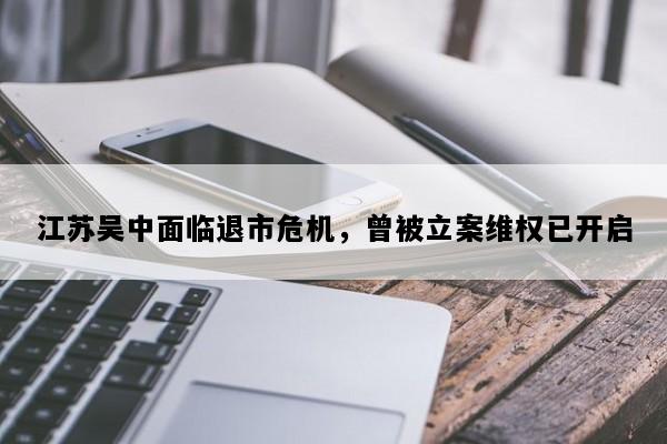 江苏吴中面临退市危机，曾被立案维权已开启