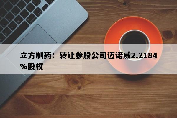 立方制药：转让参股公司迈诺威2.2184%股权