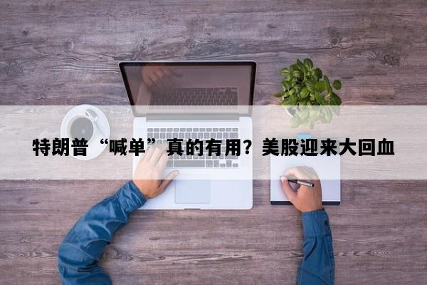 特朗普“喊单”真的有用？美股迎来大回血