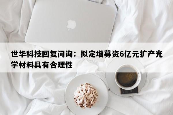 世华科技回复问询：拟定增募资6亿元扩产光学材料具有合理性